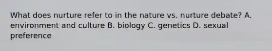 What does nurture refer to in the nature vs. nurture debate? A. environment and culture B. biology C. genetics D. sexual preference