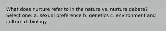 What does nurture refer to in the nature vs. nurture debate? Select one: a. sexual preference b. genetics c. environment and culture d. biology