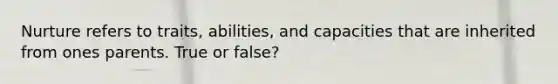 Nurture refers to traits, abilities, and capacities that are inherited from ones parents. True or false?