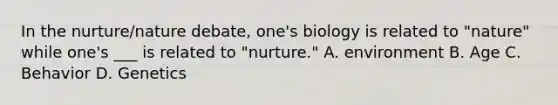 In the nurture/nature debate, one's biology is related to "nature" while one's ___ is related to "nurture." A. environment B. Age C. Behavior D. Genetics