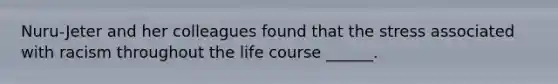 Nuru-Jeter and her colleagues found that the stress associated with racism throughout the life course ______.