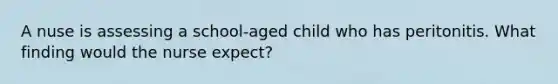 A nuse is assessing a school-aged child who has peritonitis. What finding would the nurse expect?