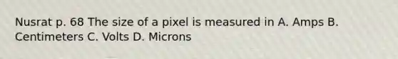 Nusrat p. 68 The size of a pixel is measured in A. Amps B. Centimeters C. Volts D. Microns