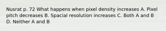 Nusrat p. 72 What happens when pixel density increases A. Pixel pitch decreases B. Spacial resolution increases C. Both A and B D. Neither A and B