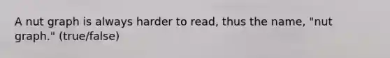A nut graph is always harder to read, thus the name, "nut graph." (true/false)