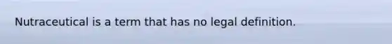 Nutraceutical is a term that has no legal definition.