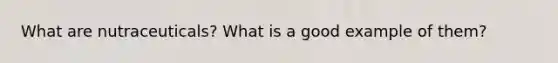 What are nutraceuticals? What is a good example of them?