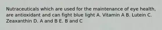 Nutraceuticals which are used for the maintenance of eye health, are antioxidant and can fight blue light A. Vitamin A B. Lutein C. Zeaxanthin D. A and B E. B and C