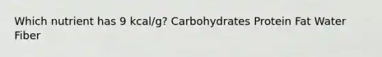 Which nutrient has 9 kcal/g? Carbohydrates Protein Fat Water Fiber