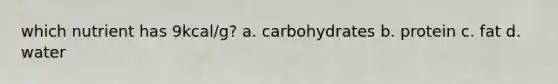 which nutrient has 9kcal/g? a. carbohydrates b. protein c. fat d. water