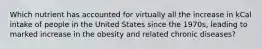 Which nutrient has accounted for virtually all the increase in kCal intake of people in the United States since the 1970s, leading to marked increase in the obesity and related chronic diseases?