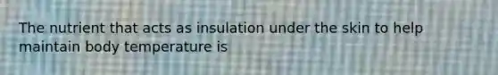 The nutrient that acts as insulation under the skin to help maintain body temperature is