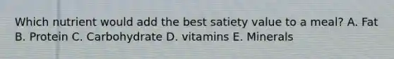 Which nutrient would add the best satiety value to a meal? A. Fat B. Protein C. Carbohydrate D. vitamins E. Minerals