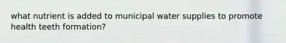 what nutrient is added to municipal water supplies to promote health teeth formation?