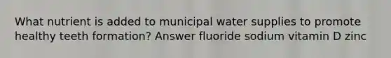 What nutrient is added to municipal water supplies to promote healthy teeth formation? Answer fluoride sodium vitamin D zinc