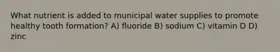 What nutrient is added to municipal water supplies to promote healthy tooth formation? A) fluoride B) sodium C) vitamin D D) zinc