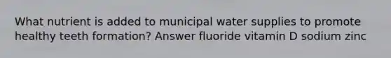 What nutrient is added to municipal water supplies to promote healthy teeth formation? Answer fluoride vitamin D sodium zinc