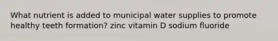 What nutrient is added to municipal water supplies to promote healthy teeth formation? zinc vitamin D sodium fluoride