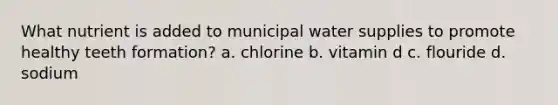 What nutrient is added to municipal water supplies to promote healthy teeth formation? a. chlorine b. vitamin d c. flouride d. sodium