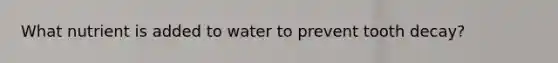 What nutrient is added to water to prevent tooth decay?