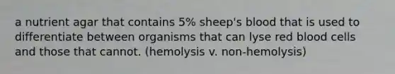 a nutrient agar that contains 5% sheep's blood that is used to differentiate between organisms that can lyse red blood cells and those that cannot. (hemolysis v. non-hemolysis)