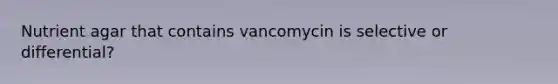 Nutrient agar that contains vancomycin is selective or differential?