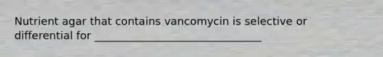 Nutrient agar that contains vancomycin is selective or differential for _______________________________