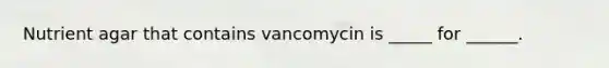 Nutrient agar that contains vancomycin is _____ for ______.