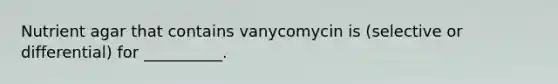 Nutrient agar that contains vanycomycin is (selective or differential) for __________.