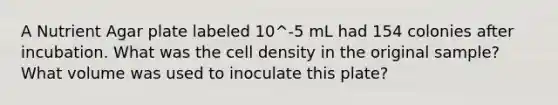 A Nutrient Agar plate labeled 10^-5 mL had 154 colonies after incubation. What was the cell density in the original sample? What volume was used to inoculate this plate?