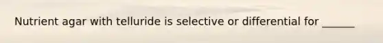 Nutrient agar with telluride is selective or differential for ______