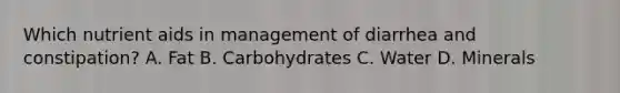 Which nutrient aids in management of diarrhea and constipation? A. Fat B. Carbohydrates C. Water D. Minerals