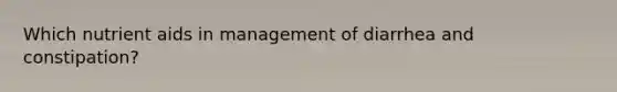 Which nutrient aids in management of diarrhea and constipation?
