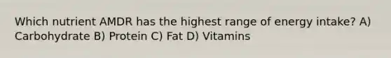 Which nutrient AMDR has the highest range of energy intake? A) Carbohydrate B) Protein C) Fat D) Vitamins