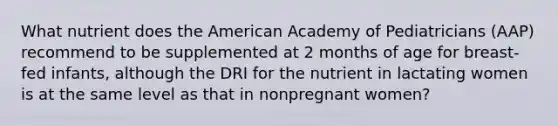 What nutrient does the American Academy of Pediatricians (AAP) recommend to be supplemented at 2 months of age for breast-fed infants, although the DRI for the nutrient in lactating women is at the same level as that in nonpregnant women?