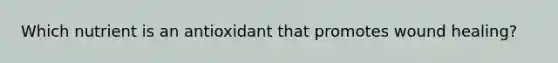 Which nutrient is an antioxidant that promotes wound healing?
