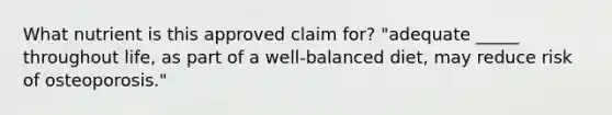 What nutrient is this approved claim for? "adequate _____ throughout life, as part of a well-balanced diet, may reduce risk of osteoporosis."