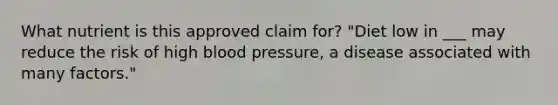 What nutrient is this approved claim for? "Diet low in ___ may reduce the risk of high <a href='https://www.questionai.com/knowledge/kD0HacyPBr-blood-pressure' class='anchor-knowledge'>blood pressure</a>, a disease associated with many factors."