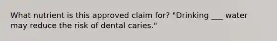 What nutrient is this approved claim for? "Drinking ___ water may reduce the risk of dental caries."