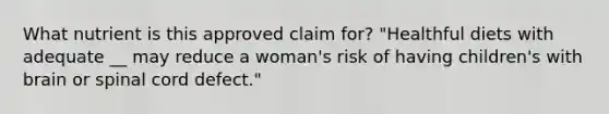 What nutrient is this approved claim for? "Healthful diets with adequate __ may reduce a woman's risk of having children's with brain or spinal cord defect."