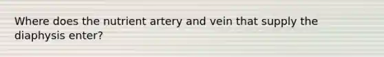 Where does the nutrient artery and vein that supply the diaphysis enter?