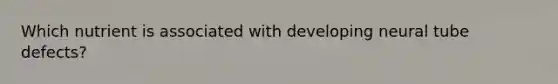 Which nutrient is associated with developing neural tube defects?