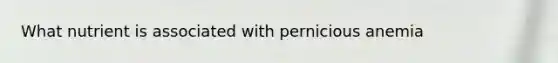 What nutrient is associated with pernicious anemia