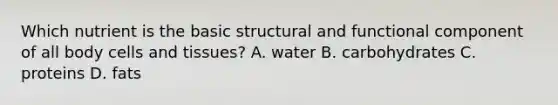 Which nutrient is the basic structural and functional component of all body cells and tissues? A. water B. carbohydrates C. proteins D. fats