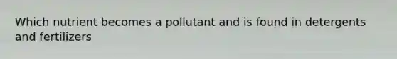 Which nutrient becomes a pollutant and is found in detergents and fertilizers