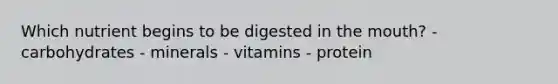 Which nutrient begins to be digested in the mouth? - carbohydrates - minerals - vitamins - protein