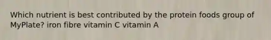 Which nutrient is best contributed by the protein foods group of MyPlate? iron fibre vitamin C vitamin A