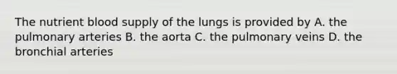 The nutrient blood supply of the lungs is provided by A. the pulmonary arteries B. the aorta C. the pulmonary veins D. the bronchial arteries