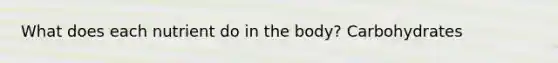 What does each nutrient do in the body? Carbohydrates