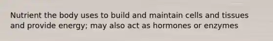 Nutrient the body uses to build and maintain cells and tissues and provide energy; may also act as hormones or enzymes